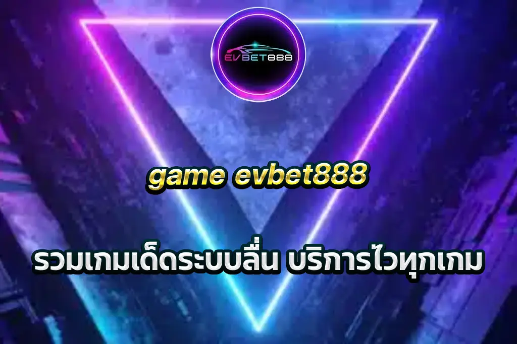 game evbet888 รวมเกมเด็ดระบบลื่น บริการไวทุกเกม