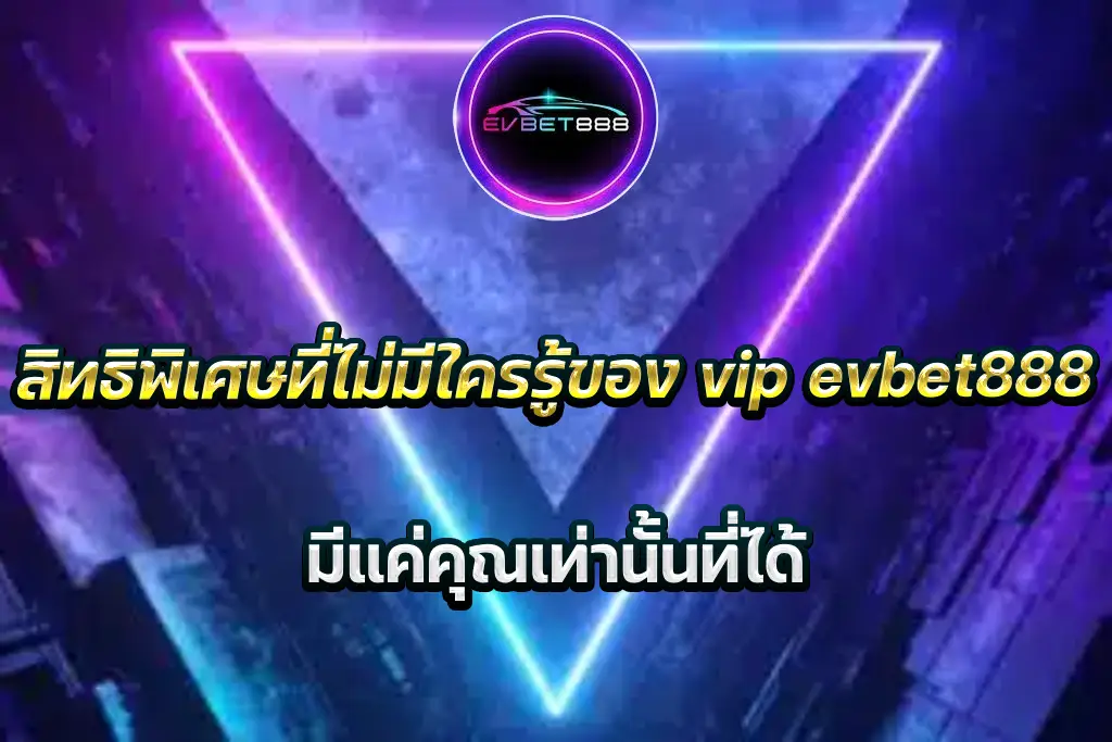 สิทธิพิเศษที่ไม่มีใครรู้ของ vip evbet888 มีแค่คุณเท่านั้นที่ได้